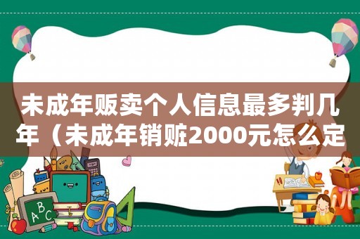 未成年販賣個人信息最多判幾年（未成年銷贓2000元怎么定罪）