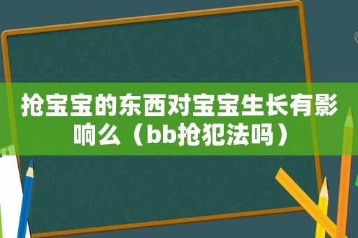 搶寶寶的東西對寶寶生長有影響么（bb搶犯法嗎）