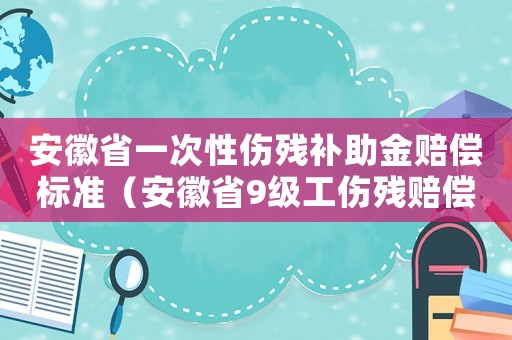 安徽省一次性傷殘補(bǔ)助金賠償標(biāo)準(zhǔn)（安徽省9級(jí)工傷殘賠償標(biāo)準(zhǔn)）