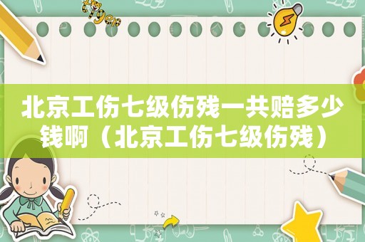 北京工傷七級(jí)傷殘一共賠多少錢啊（北京工傷七級(jí)傷殘）