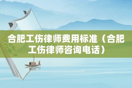 合肥工傷律師費(fèi)用標(biāo)準(zhǔn)（合肥工傷律師咨詢電話）