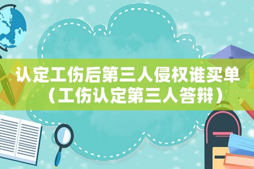 認(rèn)定工傷后第三人侵權(quán)誰買單（工傷認(rèn)定第三人答辯）