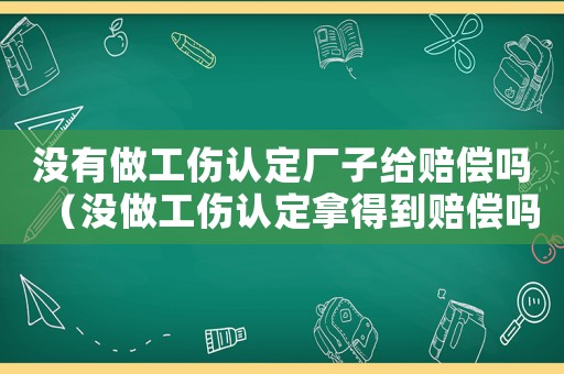 沒有做工傷認(rèn)定廠子給賠償嗎（沒做工傷認(rèn)定拿得到賠償嗎）