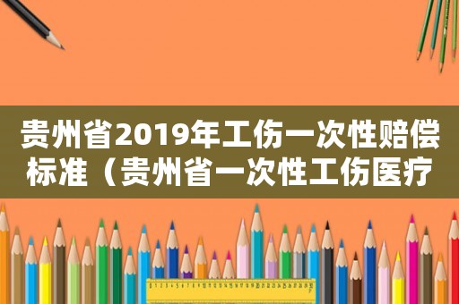 貴州省2019年工傷一次性賠償標(biāo)準(zhǔn)（貴州省一次性工傷醫(yī)療補(bǔ)助金幾個(gè)月）