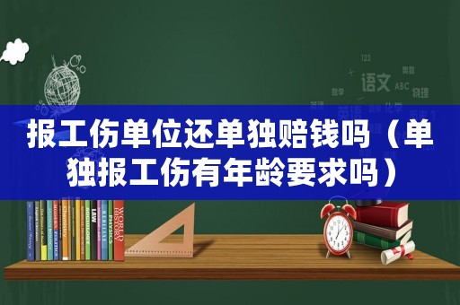 報工傷單位還單獨賠錢嗎（單獨報工傷有年齡要求嗎）