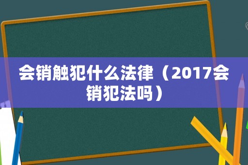 會(huì)銷(xiāo)觸犯什么法律（2017會(huì)銷(xiāo)犯法嗎）