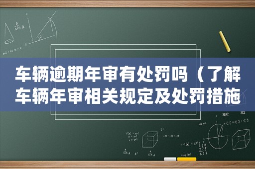 車輛逾期年審有處罰嗎（了解車輛年審相關(guān)規(guī)定及處罰措施）