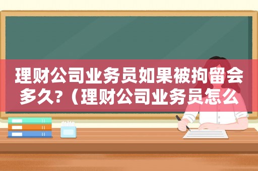 理財(cái)公司業(yè)務(wù)員如果被拘留會(huì)多久?（理財(cái)公司業(yè)務(wù)員怎么定罪）