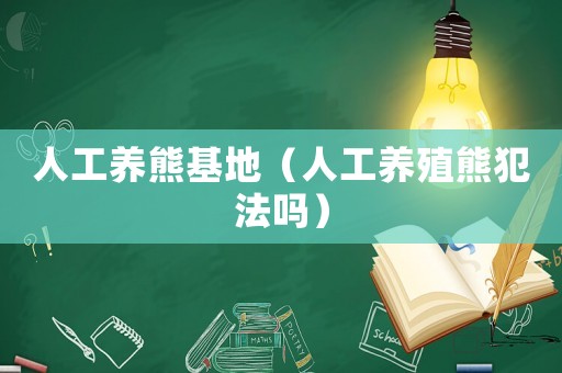 人工養(yǎng)熊基地（人工養(yǎng)殖熊犯法嗎）