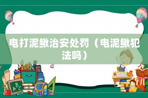電打泥鰍治安處罰（電泥鰍犯法嗎）