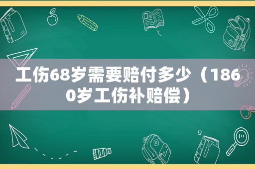 工傷68歲需要賠付多少（1860歲工傷補(bǔ)賠償）