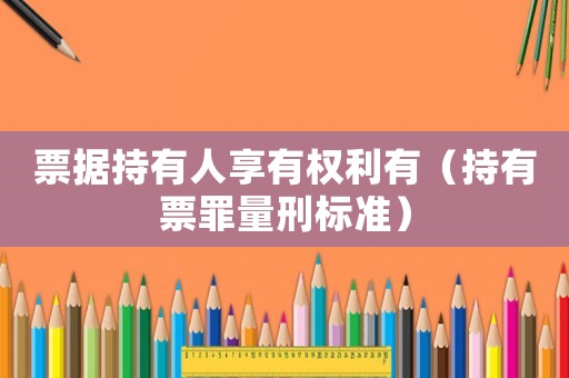 票據(jù)持有人享有權利有（持有票罪量刑標準）