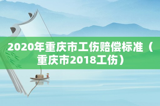 2020年重慶市工傷賠償標(biāo)準(zhǔn)（重慶市2018工傷）