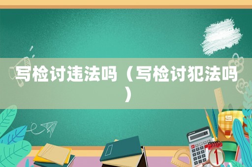 寫檢討違法嗎（寫檢討犯法嗎）