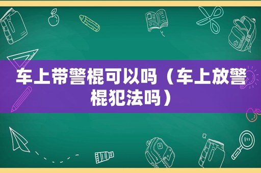 車(chē)上帶警棍可以嗎（車(chē)上放警棍犯法嗎）