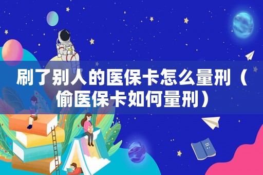 刷了別人的醫(yī)保卡怎么量刑（偷醫(yī)保卡如何量刑）