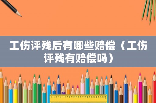工傷評殘后有哪些賠償（工傷評殘有賠償嗎）