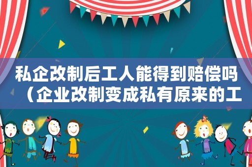 私企改制后工人能得到賠償嗎（企業(yè)改制變成私有原來的工傷怎么辦）