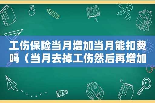 工傷保險(xiǎn)當(dāng)月增加當(dāng)月能扣費(fèi)嗎（當(dāng)月去掉工傷然后再增加）