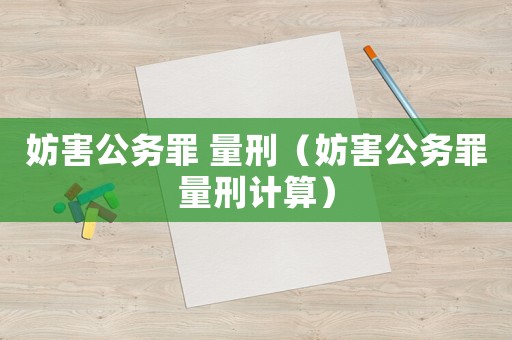 妨害公務(wù)罪 量刑（妨害公務(wù)罪量刑計算）
