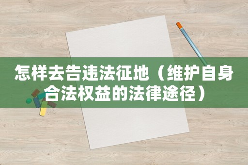怎樣去告違法征地（維護(hù)自身合法權(quán)益的法律途徑）