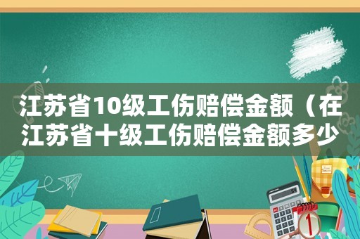 江蘇省10級(jí)工傷賠償金額（在江蘇省十級(jí)工傷賠償金額多少錢）