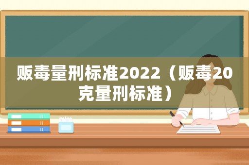 販毒量刑標(biāo)準(zhǔn)2022（販毒20克量刑標(biāo)準(zhǔn)）