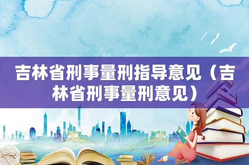 吉林省刑事量刑指導(dǎo)意見（吉林省刑事量刑意見）