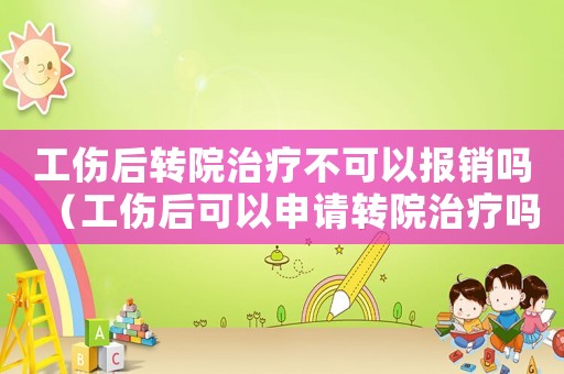 工傷后轉(zhuǎn)院治療不可以報(bào)銷嗎（工傷后可以申請轉(zhuǎn)院治療嗎）