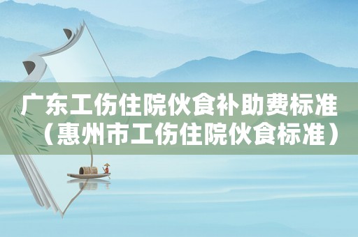 廣東工傷住院伙食補(bǔ)助費(fèi)標(biāo)準(zhǔn)（惠州市工傷住院伙食標(biāo)準(zhǔn)）