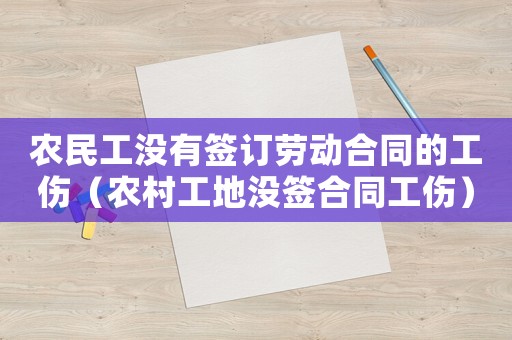 農(nóng)民工沒有簽訂勞動合同的工傷（農(nóng)村工地沒簽合同工傷）