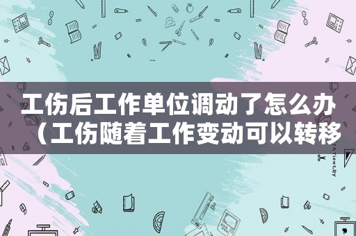 工傷后工作單位調(diào)動了怎么辦（工傷隨著工作變動可以轉移嗎）