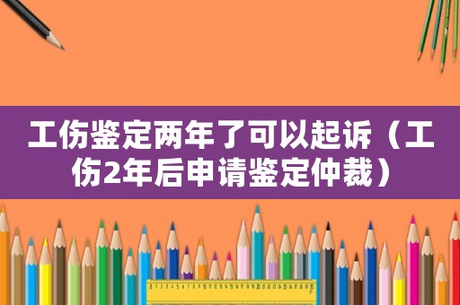 工傷鑒定兩年了可以起訴（工傷2年后申請鑒定仲裁）