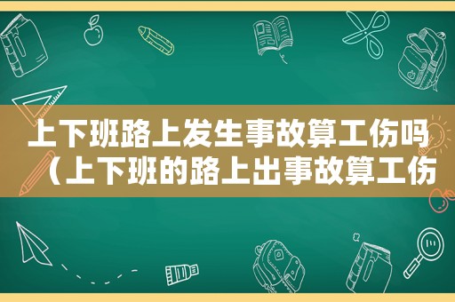 上下班路上發(fā)生事故算工傷嗎（上下班的路上出事故算工傷嗎）