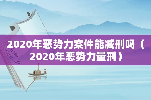 2020年惡勢(shì)力案件能減刑嗎（2020年惡勢(shì)力量刑）