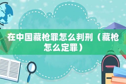 在中國藏槍罪怎么判刑（藏槍怎么定罪）
