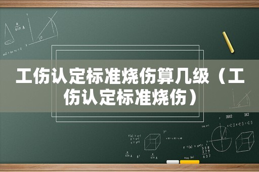 工傷認(rèn)定標(biāo)準(zhǔn)燒傷算幾級(jí)（工傷認(rèn)定標(biāo)準(zhǔn)燒傷）