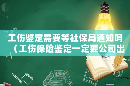 工傷鑒定需要等社保局通知嗎（工傷保險(xiǎn)鑒定一定要公司出證明嗎）