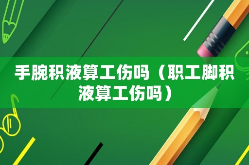 手腕積液算工傷嗎（職工腳積液算工傷嗎）