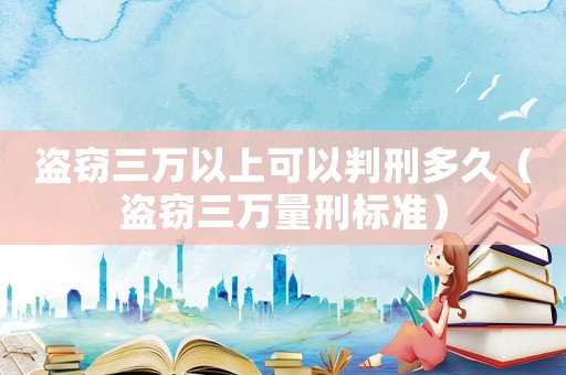 盜竊三萬以上可以判刑多久（盜竊三萬量刑標(biāo)準(zhǔn)）