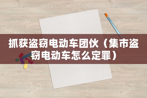 抓獲盜竊電動(dòng)車團(tuán)伙（集市盜竊電動(dòng)車怎么定罪）