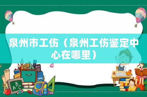 泉州市工傷（泉州工傷鑒定中心在哪里）