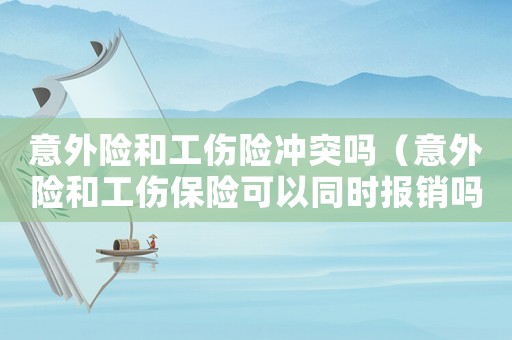 意外險和工傷險沖突嗎（意外險和工傷保險可以同時報銷嗎）