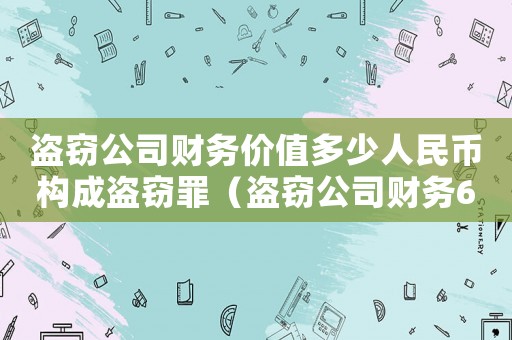 盜竊公司財務(wù)價值多少人民幣構(gòu)成盜竊罪（盜竊公司財務(wù)6千怎么定罪）