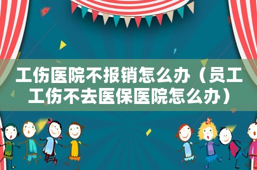 工傷醫(yī)院不報(bào)銷怎么辦（員工工傷不去醫(yī)保醫(yī)院怎么辦）