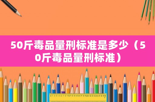 50斤毒品量刑標(biāo)準(zhǔn)是多少（50斤毒品量刑標(biāo)準(zhǔn)）