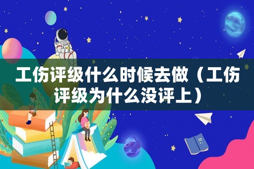 工傷評(píng)級(jí)什么時(shí)候去做（工傷評(píng)級(jí)為什么沒(méi)評(píng)上）