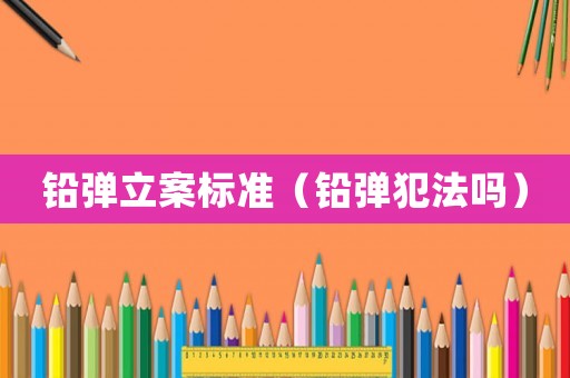 鉛彈立案標準（鉛彈犯法嗎）