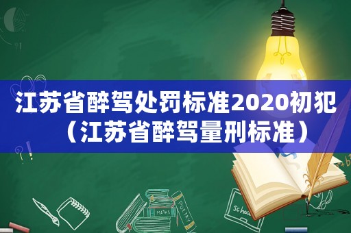 江蘇省醉駕處罰標(biāo)準(zhǔn)2020初犯（江蘇省醉駕量刑標(biāo)準(zhǔn)）