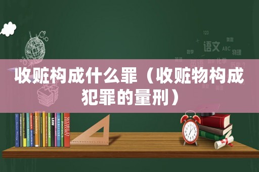 收贓構(gòu)成什么罪（收贓物構(gòu)成犯罪的量刑）